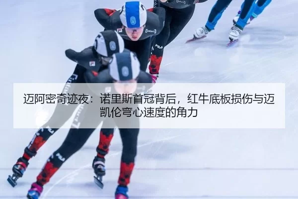 迈阿密奇迹夜：诺里斯首冠背后，红牛底板损伤与迈凯伦弯心速度的角力（Kaiyun）