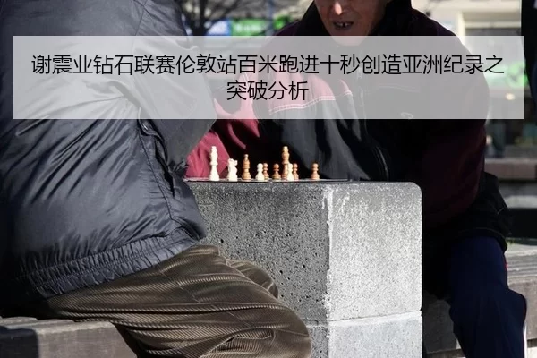 谢震业钻石联赛伦敦站百米跑进十秒创造亚洲纪录之突破分析 | Kaiyun